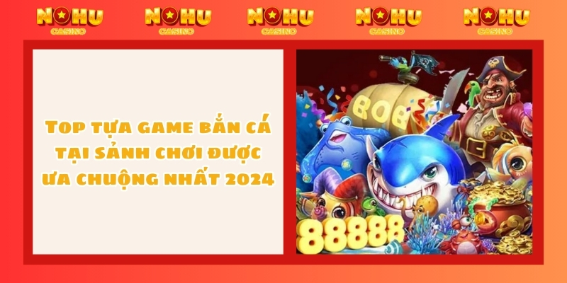 Top tựa game bắn cá tại sảnh chơi được ưa chuộng nhất 2024